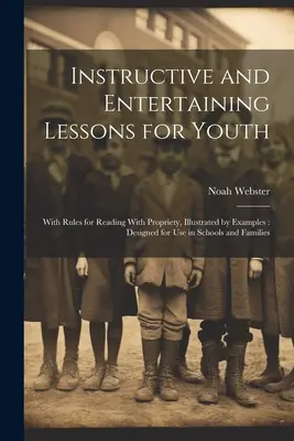 Poučné a zábavné lekcie pre mládež: S pravidlami pre správne čítanie, ilustrované príkladmi: Určené na použitie v školách a rodinách - Instructive and Entertaining Lessons for Youth: With Rules for Reading With Propriety, Illustrated by Examples: Designed for Use in Schools and Famili