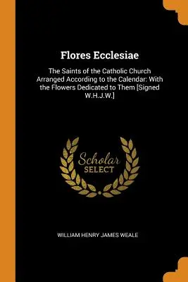 Flores Ecclesiae: Svätí katolíckej cirkvi usporiadaní podľa kalendára: S kvetmi im venovanými [podpísaný W.H.J. - Flores Ecclesiae: The Saints of the Catholic Church Arranged According to the Calendar: With the Flowers Dedicated to Them [Signed W.H.J