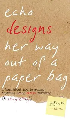 Echo Designs Her Way Out of a Paper Bag: kniha o tom, ako zmeniť čokoľvek pomocou dizajnového myslenia (a rozprávania príbehov!) - Echo Designs Her Way Out of a Paper Bag: a book about how to change anything using design thinking (& storytelling!)