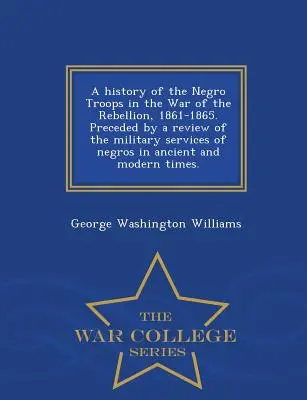 A History of the Negro Troops in the War of the Rebellion, 1861-1865 (Dejiny černošských jednotiek vo vojne proti povstaniu v rokoch 1861-1865). Preced by a Review of the Military Services of Negros in Ancient and Modern Ti - A History of the Negro Troops in the War of the Rebellion, 1861-1865. Preceded by a Review of the Military Services of Negros in Ancient and Modern Ti