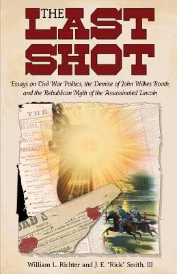 Posledný výstrel: Eseje o politike občianskej vojny, smrti Johna Wilkesa Bootha a republikánskom mýte o zavraždenom Lincolnovi - The Last Shot: Essays on Civil War Politics, the Demise of John Wilkes Booth, and the Republican Myth of the Assassinated Lincoln