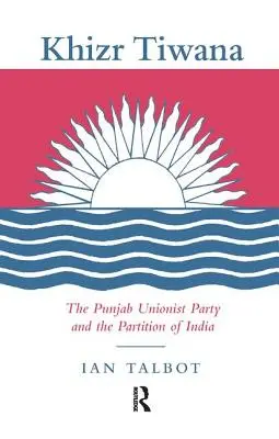 Khizr Tiwana, Pandžábska unionistická strana a rozdelenie Indie - Khizr Tiwana, the Punjab Unionist Party and the Partition of India