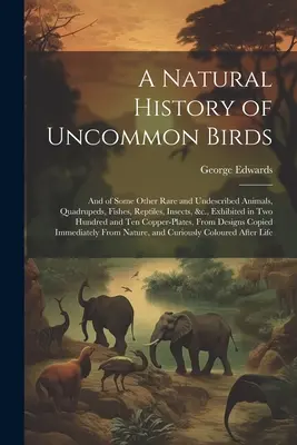 A Natural History of Uncommon Birds: A niektorých ďalších vzácnych a nepopísaných živočíchov, štvornožcov, rýb, plazov, hmyzu atď., vystavených v dvoch stovkách - A Natural History of Uncommon Birds: And of Some Other Rare and Undescribed Animals, Quadrupeds, Fishes, Reptiles, Insects, &c., Exhibited in Two Hund