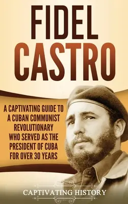 Fidel Castro: Fidel Fidel: Pútavý sprievodca kubánskym komunistickým revolucionárom, ktorý bol viac ako 30 rokov prezidentom Kuby - Fidel Castro: A Captivating Guide to a Cuban Communist Revolutionary Who Served as the President of Cuba for Over 30 Years