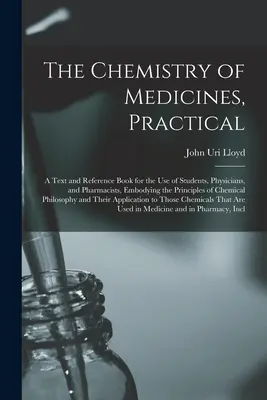 Chemistry of Medicines, Practical: Učebnica a príručka pre študentov, lekárov a farmaceutov, obsahujúca zásady chémie - The Chemistry of Medicines, Practical: A Text and Reference Book for the Use of Students, Physicians, and Pharmacists, Embodying the Principles of Che