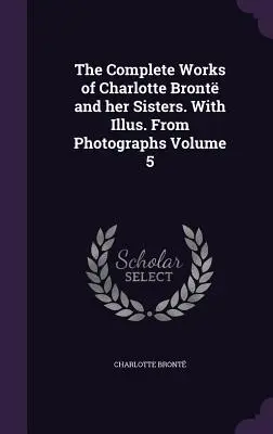 Kompletné dielo Charlotte Brontovej a jej sestier. With Illus. From Photographs Volume 5 - The Complete Works of Charlotte Bront and her Sisters. With Illus. From Photographs Volume 5