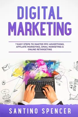 Digitálny marketing: 7 jednoduchých krokov k zvládnutiu PPC reklamy, affiliate marketingu, e-mailového marketingu a online retargetingu - Digital Marketing: 7 Easy Steps to Master PPC Advertising, Affiliate Marketing, Email Marketing & Online Retargeting