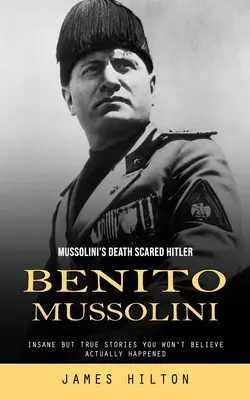 Benito Mussolini: (Šialené, ale pravdivé príbehy, ktorým nebudete veriť, že sa skutočne stali) - Benito Mussolini: Mussolini's Death Scared Hitler (Insane but True Stories You Won't Believe Actually Happened)