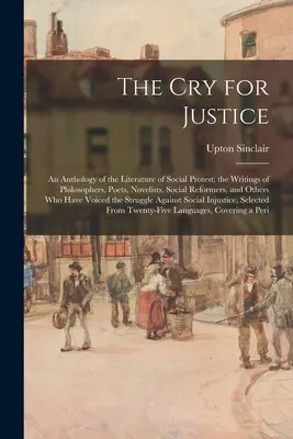 Volanie po spravodlivosti: An Anthology of the Literature of Social Protest; the Writings of Philosophers, Poets, Novelists, Social Reformers, an - The Cry for Justice: An Anthology of the Literature of Social Protest; the Writings of Philosophers, Poets, Novelists, Social Reformers, an