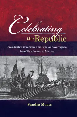 Oslava republiky: Prezidentská ceremónia a ľudová suverenita od Washingtona po Monroea - Celebrating the Republic: Presidential Ceremony and Popular Sovereignty, from Washington to Monroe