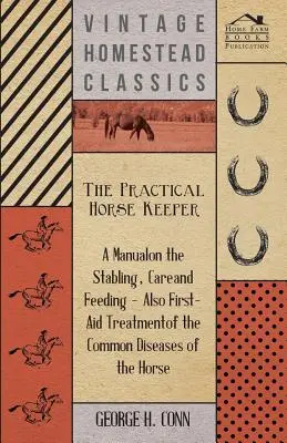 The Practical Horse Keeper - A Manual On the Stabling, Care And Feeding - Also First-Aid Treatment of the Common Diseases of the Horse - The Practical Horse Keeper - A Manual On The Stabling, Care And Feeding - Also First-Aid Treatment Of The Common Diseases Of The Horse