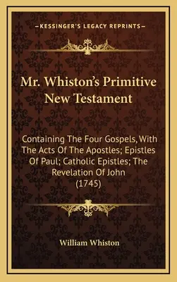 Primitívny Nový zákon pána Whistona: Pavla, katolícke listy, Zjavenie Jána - Mr. Whiston's Primitive New Testament: Containing The Four Gospels, With The Acts Of The Apostles; Epistles Of Paul; Catholic Epistles; The Revelation