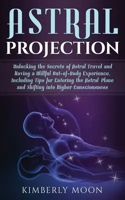 Astrálna projekcia: Odhalenie tajomstiev astrálneho cestovania a vedomého mimotelového zážitku, vrátane tipov na vstup do As - Astral Projection: Unlocking the Secrets of Astral Travel and Having a Willful Out-of-Body Experience, Including Tips for Entering the As