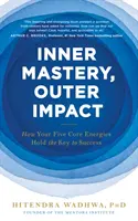 Vnútorné majstrovstvo, vonkajší vplyv - Ako vašich päť základných energií predstavuje kľúč k úspechu - Inner Mastery, Outer Impact - How Your Five Core Energies Hold the Key to Success