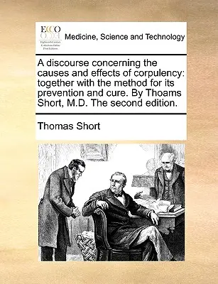 Rozprava o príčinách a následkoch mŕtvolnosti: Thoams Short, M.D., druhé vydanie: Spolu s metódou jej prevencie a liečby. - A Discourse Concerning the Causes and Effects of Corpulency: Together with the Method for Its Prevention and Cure. by Thoams Short, M.D. the Second Ed