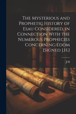 Záhadná a prorocká história Ezaua v súvislosti s početnými proroctvami týkajúcimi sa Edomu [podpísaný J.H.] - The Mysterious and Prophetic History of Esau Considered, in Connection With the Numerous Prophecies Concerning Edom [Signed J.H.]