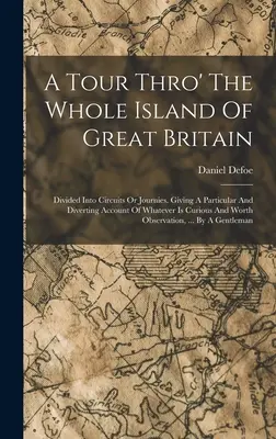 A Tour Thro' The Whole Island Of Great Britain: Rozdelené na okruhy alebo cesty. S podrobným a pútavým opisom všetkého, čo je zaujímavé. - A Tour Thro' The Whole Island Of Great Britain: Divided Into Circuits Or Journies. Giving A Particular And Diverting Account Of Whatever Is Curious An