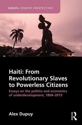 Haiti: Od revolučných otrokov k bezmocným občanom: Eseje o politike a ekonomike zaostalosti v rokoch 1804 - 2013 - Haiti: From Revolutionary Slaves to Powerless Citizens: Essays on the Politics and Economics of Underdevelopment, 1804-2013