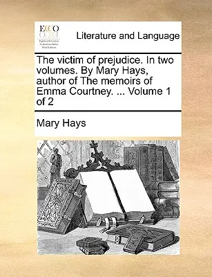 Obete predsudkov. v dvoch zväzkoch. od Mary Haysovej, autorky Memoárov Emmy Courtneyovej. ... Zväzok 1 z 2 - The Victim of Prejudice. in Two Volumes. by Mary Hays, Author of the Memoirs of Emma Courtney. ... Volume 1 of 2