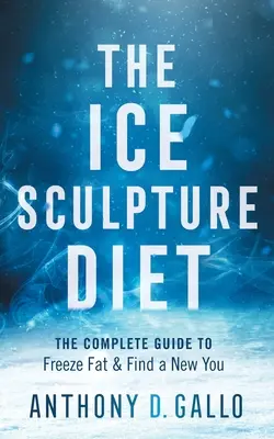 Diéta ľadových sôch: Úplný sprievodca zmrazením tuku a nájdením nového ja - The Ice Sculpture Diet: The Complete Guide to Freeze Fat & Find a New You