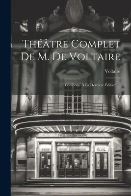 Úplné pojednanie M. de Voltaira: V súlade s jeho knihou a s jeho knihou o filozofii a filozofii, ktorá bola vydaná v roku ... - Thtre Complet De M. De Voltaire: Conforme  La Dernire dition ...