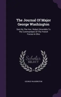 Denník majora Georgea Washingtona: Dinwiddieho veliteľovi francúzskych vojsk v Ohiu - The Journal Of Major George Washington: Sent By The Hon. Robert Dinwiddie To The Commandant Of The French Forces In Ohio