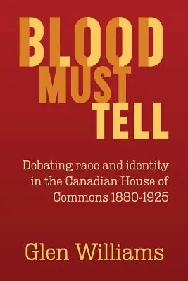 Blood Must Tell: Debating Race and Identity in the Canadian House of Commons, 1880-1925 (Krv musí rozprávať: diskusie o rase a identite v kanadskej snemovni v rokoch 1880-1925) - Blood Must Tell: Debating Race and Identity in the Canadian House of Commons, 1880-1925