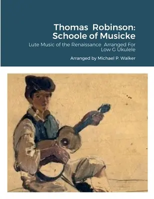 Thomas Robinson: Schoole of Musicke: Robinson: Lute Music of the Renaissance Arranged For Low G Ukulele - Thomas Robinson: Schoole of Musicke: Lute Music of the Renaissance Arranged For Low G Ukulele