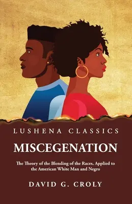 Miscegenation Theory of the Blending of the Races, Applied to the American White Man and Negro by David G. Croly - Miscegenation The Theory of the Blending of the Races, Applied to the American White Man and Negro by David G. Croly