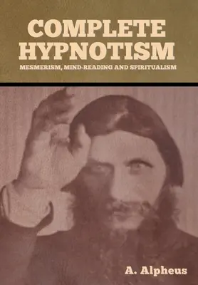 Kompletný hypnotizmus: Hypnotizmus: kompletný súbor: hypnotizmus, čítanie myšlienok a špiritizmus - Complete Hypnotism: Mesmerism, Mind-Reading and Spiritualism