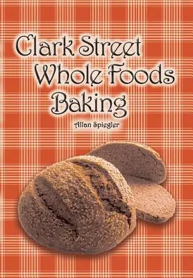 Pečenie na Clark Street Whole Foods: Vydavateľstvo S&P: zbierka veľmi žiadaných receptov a srdcervúcich vinetiek - Clark Street Whole Foods Baking: A collection of much-requested recipes and heart-warming vignettes