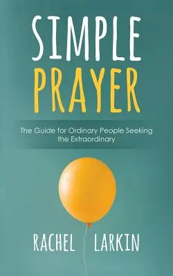 Jednoduchá modlitba: Príručka pre obyčajných ľudí, ktorí hľadajú neobyčajné veci - Simple Prayer: The Guide for Ordinary People Seeking the Extraordinary