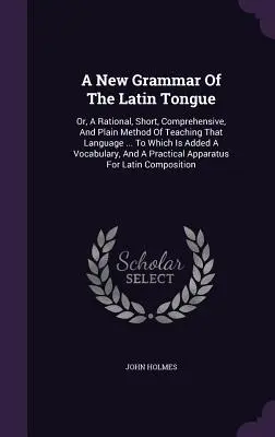 Nová gramatika latinského jazyka: alebo racionálna, krátka, komplexná a jednoduchá metóda výučby tohto jazyka... Ku ktorej je pridaná slovná zásoba - A New Grammar Of The Latin Tongue: Or, A Rational, Short, Comprehensive, And Plain Method Of Teaching That Language ... To Which Is Added A Vocabulary