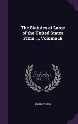 Zákony Spojených štátov amerických od ..., zväzok 19 - The Statutes at Large of the United States From ..., Volume 19