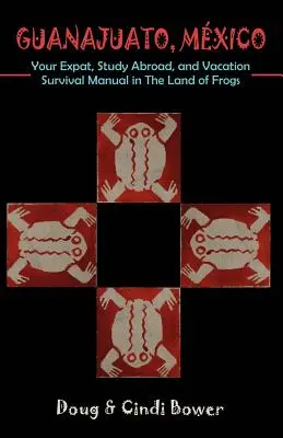 Guanajuato, Mexiko: Príručka pre emigrantov, študentov v zahraničí a dovolenkárov, ako prežiť v krajine žiab - Guanajuato, Mexico: Your Expat, Study Abroad, and Vacation Survival Manual in The Land of Frogs
