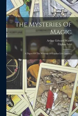 The Mysteries Of Magic: A Digest of the Writings of Eliphas Lvi [pseud.] - The Mysteries Of Magic: A Digest Of The Writings Of Eliphas Lvi [pseud.]