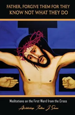 Otče, odpusť im, lebo nevedia, čo robia: Nevedia, čo si myslia, ale nevedia, čo robia. - Father, Forgive Them For They Know Not What They Do: Meditations on the First Word from the Cross