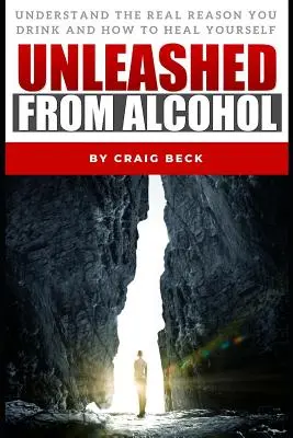 Oslobodenie od alkoholu: Pochopiť skutočný dôvod, prečo pijete, a ako sa vyliečiť - Unleashed From Alcohol: Understand The Real Reason You Drink And How To Heal Yourself