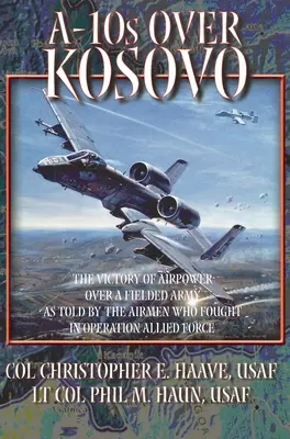 A-10 nad Kosovom: Víťazstvo vzdušných síl nad poľnou armádou podľa rozprávania letcov, ktorí bojovali v operácii Allied Force - A-10s Over Kosovo: The Victory of Airpower over a Fielded Army as Told by Airmen Who Fought in Operation Allied Force