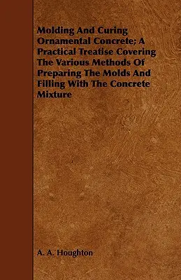 Formovanie a tvrdnutie ozdobného betónu; praktické pojednanie o rôznych spôsoboch prípravy foriem a plnenia betónovou zmesou - Molding and Curing Ornamental Concrete; A Practical Treatise Covering the Various Methods of Preparing the Molds and Filling with the Concrete Mixture