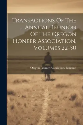 Transactions Of the ... Výročné stretnutie Združenia pionierov Oregonu, zväzky 22-30 - Transactions Of The ... Annual Reunion Of The Oregon Pioneer Association, Volumes 22-30