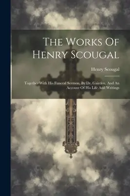 The Works of Henry Scougal: Spolu s jeho pohrebným kázaním od Dr. Gairdena a opisom jeho života a spisov - The Works Of Henry Scougal: Together With His Funeral Sermon, By Dr. Gairden, And An Account Of His Life And Writings