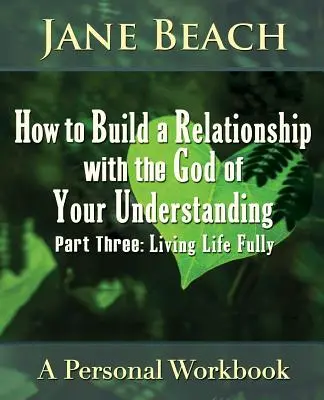 Ako si vybudovať vzťah s Bohom svojho porozumenia: Žiť život naplno: časť tri - How to Build a Relationship with the God of Your Understanding: Part Three, Living Life Fully