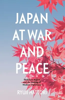 Japonsko vo vojne a v mieri: Shidehara Kijūrō and the Making of Modern Diplomacy - Japan at War and Peace: Shidehara Kijūrō and the Making of Modern Diplomacy