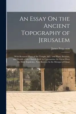 Esej o starovekej topografii Jeruzalema: S obnovenými plánmi chrámu a plánmi, rezmi a detailmi kostola postaveného Konštantínom - An Essay On the Ancient Topography of Jerusalem: With Restored Plans of the Temple, &C., and Plans, Sections, and Details of the Church Built by Const