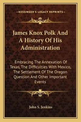 James Knox Polk a dejiny jeho vlády: Zahŕňa pripojenie Texasu, ťažkosti s Mexikom, osídlenie Oregonskej kráľovnej - James Knox Polk And A History Of His Administration: Embracing The Annexation Of Texas, The Difficulties With Mexico, The Settlement Of The Oregon Que