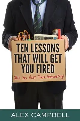 Desať lekcií, za ktoré vás vyhodia z práce: (ale musíte okamžite učiť) - Ten Lessons That Will Get You Fired: (But You Must Teach Immediately)