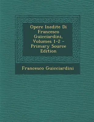 Opere Inedite Di Francesco Guicciardini, zväzky 1-2 - Opere Inedite Di Francesco Guicciardini, Volumes 1-2