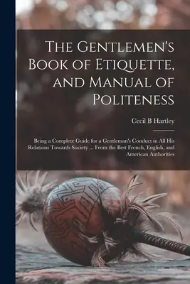 The Gentlemen's Book of Etiquette, and Manual of Politeness: Príručka slušného správania a etikety, ktorá je úplným návodom na správanie sa džentlmena vo všetkých jeho vzťahoch k spoločnosti... - The Gentlemen's Book of Etiquette, and Manual of Politeness: Being a Complete Guide for a Gentleman's Conduct in All His Relations Towards Society ...