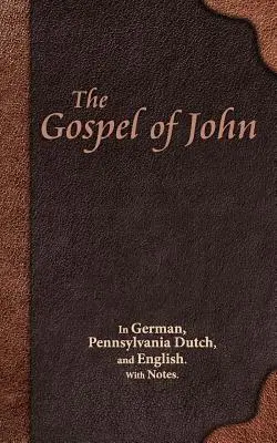 Jánovo evanjelium: v nemčine, pennsylvánskej holandčine a angličtine. S poznámkami. - The Gospel of John: In German, Pennsylvania Dutch, and English. With Notes.